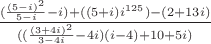 $\frac{(\frac{(5 - i)^2}{5 - i} - i) + ((5 + i)i^{125}) - (2 + 13i)}{((\frac{(3 + 4i)^2}{3 - 4i} - 4i)(i - 4) + 10 + 5i)}$ $\frac{(\frac{(5 - i)^2}{5 - i} - i) + ((5 + i)i^{125}) - (2 + 13i)}{((\frac{(3 + 4i)^2}{3 - 4i} - 4i)(i - 4) + 10 + 5i)}$