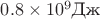 $0.8 \times 10^9\text{Дж}$