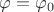 $\varphi = \varphi_0$