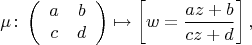 $$
\mu\colon\left(
\begin{array}{cc}
a & b\\
c & d
\end{array}
\right)\mapsto\left[w=\frac{az+b}{cz+d}\right],
$$