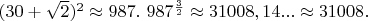 $(30+\sqrt{2})^2 \approx 987.\ 987^{\frac{3}{2}} \approx 31008,14... \approx 31008.$