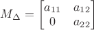 $M_{\Delta} =\begin{bmatrix}
 a_{11} & a_{12}\\
 0      &  a_{22}

 \end{bmatrix}$