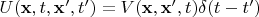 $U(\mathbf x, t, \mathbf x', t') = V(\mathbf x, \mathbf x', t) \delta(t - t')$