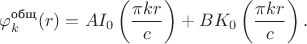 $$
\varphi_k^\text{общ} (r) = A I_0\left( \dfrac{\pi k r}{c} \right) + B K_0 \left( \dfrac{\pi k r}{c} \right).
$$