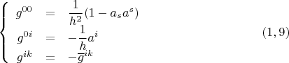 $$\left\{ {\begin{array}{rcl}
  g^{00}  &  = & \dfrac{1}{ h^2 } (1-a_s a^s)\\
    g^{0i}  &  =  & -\dfrac{1}{h} a^i  \\
 g^{ik}  & = & - \overline{g}^{ik}
 \end{array} }   \right. \eqno (1,9)$$
