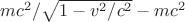 $mc^2/\sqrt{1-v^2/c^2}-mc^2$