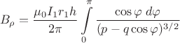 $$B_{\rho}=\dfrac{\mu_{0}I_{1}r_{1}h}{2\pi}\int\limits_{0}^{\pi}\dfrac{\cos{\varphi}\;d\varphi}{(p-q\cos{\varphi})^{3/2}}$$