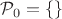 $\mathcal{P}_{0}=\{\}$ $\mathcal{P}_{0}=\{\}$