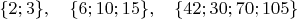 $\{2;3\}, \quad \{6; 10;15\}, \quad \{42; 30; 70;105\}$