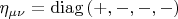 $\eta _{\mu \nu }  = \operatorname{diag} \left( { + , - , - , - } \right)$