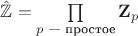 $\hat{\mathbb Z}=\prod\limits_{p\text{ --- простое}} \mathbf Z_p$
