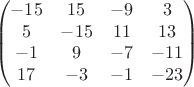 $$\begin{pmatrix}
-15 & 15 & -9 & 3 \\
5 & -15 & 11 & 13 \\
-1 & 9 & -7 & -11 \\
17 & -3 & -1 & -23
\end{pmatrix}$$ $$\begin{pmatrix}
-15 & 15 & -9 & 3 \\
5 & -15 & 11 & 13 \\
-1 & 9 & -7 & -11 \\
17 & -3 & -1 & -23
\end{pmatrix}$$