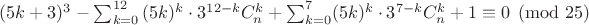 $(5k+3)^3-\sum_{k=0}^{12}{(5k)^k\cdot3^{12-k}C_{n}^{k}\textrm{}}+ \sum_{k=0}^{7}(5k)^k\cdot3^{7-k}C_{n}^{k}\textrm{}+1 \equiv 0 \pmod{25}$ $(5k+3)^3-\sum_{k=0}^{12}{(5k)^k\cdot3^{12-k}C_{n}^{k}\textrm{}}+ \sum_{k=0}^{7}(5k)^k\cdot3^{7-k}C_{n}^{k}\textrm{}+1 \equiv 0 \pmod{25}$