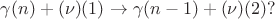 $\gamma(n) + (\nu)(1) \to \gamma(n - 1) + (\nu)(2)?$