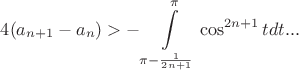 $4(a_{n+1}-a_n)>-\displaystyle\int\limits_{\pi-\frac{1}{2n+1}}^{\pi}\cos^{2n+1}tdt...$