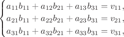 $\begin{cases}a_{11}b_{11}+a_{12}b_{21}+a_{13}b_{31}=v_{11},\\ a_{21}b_{11}+a_{22}b_{21}+a_{23}b_{31}=v_{21},\\ a_{31}b_{11}+a_{32}b_{21}+a_{33}b_{31}=v_{31},\end{cases}$