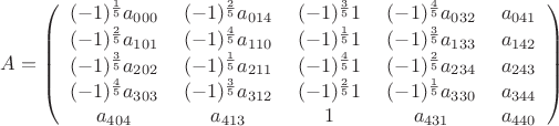 $A=\left(\begin{array}{ccccccc}
(-1)^\frac{1}{5}a_{000}&\; (-1)^\frac{2}{5}a_{014} &\;(-1)^\frac{3}{5}1&\;(-1)^\frac{4}{5}a_{032}&\;a_{041}\\
(-1)^\frac{2}{5}a_{101}&\; (-1)^\frac{4}{5}a_{110} &\;(-1)^\frac{1}{5}1&\;(-1)^\frac{3}{5}a_{133}&\;a_{142}\\
(-1)^\frac{3}{5}a_{202}&\; (-1)^\frac{1}{5}a_{211} &\;(-1)^\frac{4}{5}1&\;(-1)^\frac{2}{5}a_{234}&\;a_{243}\\
(-1)^\frac{4}{5}a_{303}&\; (-1)^\frac{3}{5}a_{312} &\;(-1)^\frac{2}{5}1&\;(-1)^\frac{1}{5}a_{330}&\;a_{344}\\
a_{404}&\; a_{413} &\;1&\;a_{431}&\;a_{440}
\end{array}\right)$