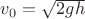 $v_0 = \sqrt{2gh}$