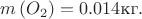 $m\left(O_2\right)=0.014\text{кг}.$