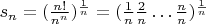 $s_n = ( \frac {n!} {n^n})^{\frac 1 n} = (\frac 1 n \frac 2 n \dots \frac n n)^{\frac 1 n}$