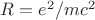 $ R = e^2/mc^2$