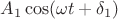 $A_1 \cos(\omega t + \delta_1)$