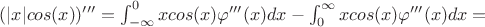 $(|x|cos(x))''' = \int _{-\infty}^{0}xcos(x)\varphi'''(x)dx - \int _{0}^{\infty}xcos(x)\varphi'''(x)dx = $