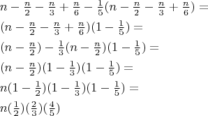 \[
\begin{gathered}
  n - \tfrac{n}
{2} - \tfrac{n}
{3} + \tfrac{n}
{6} - \tfrac{1}
{5}(n - \tfrac{n}
{2} - \tfrac{n}
{3} + \tfrac{n}
{6}) =  \hfill \\
  (n - \tfrac{n}
{2} - \tfrac{n}
{3} + \tfrac{n}
{6})(1 - \tfrac{1}
{5}) =  \hfill \\
  (n - \tfrac{n}
{2}) - \tfrac{1}
{3}(n - \tfrac{n}
{2})(1 - \tfrac{1}
{5}) =  \hfill \\
  (n - \tfrac{n}
{2})(1 - \tfrac{1}
{3})(1 - \tfrac{1}
{5}) =  \hfill \\
  n(1 - \tfrac{1}
{2})(1 - \tfrac{1}
{3})(1 - \tfrac{1}
{5}) =  \hfill \\
  n(\tfrac{1}
{2})(\tfrac{2}
{3})(\tfrac{4}
{5}) \hfill \\ 
\end{gathered} \]