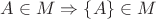 $A \in M \Rightarrow \{ A\} \in M$