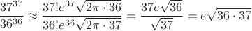 $\dfrac {37^{37}}{36^{36}}\approx\dfrac {37!e^{37}\sqrt{2\pi\cdot 36}}{36!e^{36}\sqrt{2\pi\cdot 37}}=\dfrac {37e\sqrt{36}}{\sqrt{37}}=e\sqrt{36\cdot 37}$