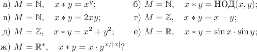 $$\begin{aligned} \text{а})\,\, & M=\mathbb{N},\quad x\ast y=x^y; & \text{б})\,\, & M=\mathbb{N},\quad x\ast y=\operatorname{\text{НОД}}(x,y); \\ \text{в})\,\, & M=\mathbb{N},\quad x\ast y=2xy; & \text{г})\,\, & M=\mathbb{Z},\quad x\ast y=x-y; \\ \text{д})\,\, & M=\mathbb{Z},\quad x\ast y=x^2+y^2; & \text{е})\,\, & M=\mathbb{R},\quad x\ast y=\sin x\cdot\sin y; \\ \text{ж})\,\, & M=\mathbb{R}^\ast,\quad x\ast y=x\cdot y^{x/|x|}? \end{aligned}$$