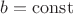 $b = \operatorname{const}$