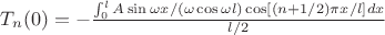 $T_n(0)=-\frac{\int_0^l A\sin\omega x/(\omega\cos\omega l) \cos[(n+1/2)\pi x/l]dx}{l/2}$