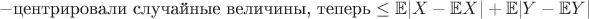 $$-\text{центрировали случайные величины, теперь}  \leq \mathbb{E}|X - \mathbb{E}X| + \mathbb{E}|Y - \mathbb{E}Y|$$