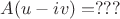 $A(u-iv)=???$