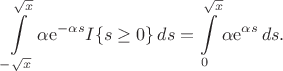 $$
\int\limits_{-\sqrt{x}}^{\sqrt{x}}\alpha \mathrm e^{-\alpha s} I\{s\geq 0\}\,ds = \int\limits_0^{\sqrt{x}}\alpha \mathrm e^{\alpha s}\,ds.
$$