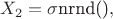 $X_2 = \sigma \text{nrnd()},$