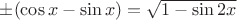 $\pm(\cos x-\sin x) = \sqrt{1-\sin{2x}}$