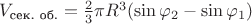 $V_\text{сек. об.} = \frac{2}{3}\pi R^3(\sin\varphi_2 - \sin\varphi_1)$ $V_\text{сек. об.} = \frac{2}{3}\pi R^3(\sin\varphi_2 - \sin\varphi_1)$