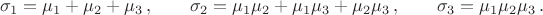 $$\sigma_1 =\mu_1+\mu_2+\mu_3\,,\qquad \sigma_2=\mu_1\mu_2+\mu_1\mu_3+\mu_2\mu_3\,,\qquad
\sigma_3=\mu_1\mu_2\mu_3\,.$$ $$\sigma_1 =\mu_1+\mu_2+\mu_3\,,\qquad \sigma_2=\mu_1\mu_2+\mu_1\mu_3+\mu_2\mu_3\,,\qquad
\sigma_3=\mu_1\mu_2\mu_3\,.$$