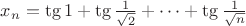$x_n=\tg{1}+\tg{\frac{1}{\sqrt{2}}}+\dots+\tg{\frac{1}{\sqrt{n}}}$