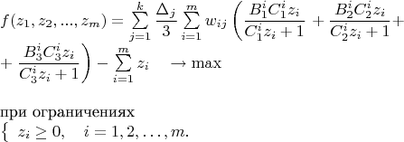 \begin{equation*} 
\begin{array}{l}
f(z_1,z_2,...,z_m)=\sum\limits_{j=1}^{k}\dfrac{\Delta_j}{3}\sum\limits_{i=1}^{m}w_{ij} \left( \dfrac{B_1^{i}C_{1}^{i}z_{i}}{C_1^i z_i+1} \right.+
 \dfrac{B_2^iC_2^iz_i}{C_2^i z_i+1}+\\+\left. \dfrac{B_3^iC_3^iz_i}{C_3^iz_i+1}\right) -\sum\limits_{i=1}^{m}z_i  \quad \to \max\\
\\
\mbox{при ограничениях}\\
\left\{ 
\begin{array}{l}
z_i \ge 0, \quad i=1,2,\ldots ,m.\\
\end{array} 
\right.
\end{array}
\end{equation*}