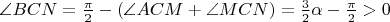 $\angle{BCN}=\frac{\pi}2-(\angle{ACM}+\angle{MCN})=\frac32\alpha-\frac{\pi}2 > 0$
