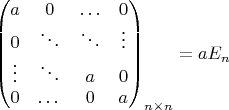 $
\begin{pmatrix}
a & 0 & \ldots & 0 \\
0 & \ddots & \ddots & \vdots \\
\vdots & \ddots & a & 0 \\
0 & \dots & 0 & a
\end {pmatrix}_{n \times n } =a E_{n}
$