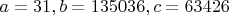 $a=31, b=135036, c=63426$
