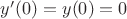 $y'(0)=y(0)=0$