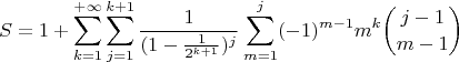 $$
S=1+\sum\limits_{k=1}^{+\infty}\sum\limits_{j=1}^{k+1}\frac{1}{(1-\frac{1}{2^{k+1}})^j}\sum\limits_{m=1}^{j}(-1)^{m-1}m^k\binom{j-1}{m-1}
$$