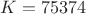 $K=75374$