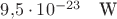 $9{,}5 \cdot 10^{-23}\quad \mbox{W}$