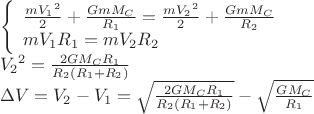 $\[\begin{array}{l}\left\{ \begin{array}{l}\frac{{m{V_1}^2}}{2} + \frac{{Gm{M_C}}}{{{R_1}}} = \frac{{m{V_2}^2}}{2} + \frac{{Gm{M_C}}}{{{R_2}}}\\m{V_1}{R_1} = m{V_2}{R_2}\end{array} \right.\\{V_2}^2 = \frac{{2G{M_C}{R_1}}}{{{R_2}({R_1} + {R_2})}}\\\Delta V = {V_2} - {V_1} = \sqrt {\frac{{2G{M_C}{R_1}}}{{{R_2}({R_1} + {R_2})}}}  - \sqrt {\frac{{G{M_C}}}{{{R_1}}}} \end{array}\]$